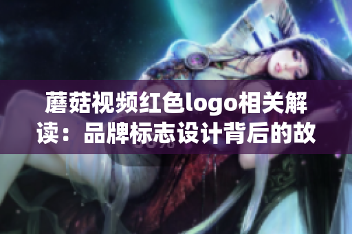 蘑菇視頻紅色logo相關(guān)解讀：品牌標(biāo)志設(shè)計(jì)背后的故事和意義