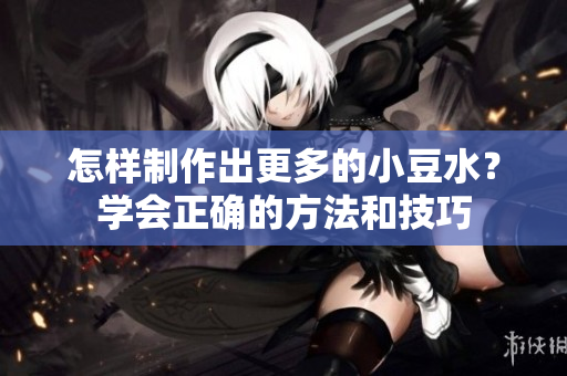 怎樣制作出更多的小豆水？學(xué)會(huì)正確的方法和技巧