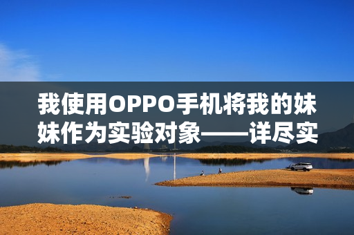 我使用OPPO手機(jī)將我的妹妹作為實(shí)驗(yàn)對象——詳盡實(shí)踐及感受