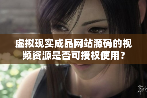 虛擬現(xiàn)實成品網(wǎng)站源碼的視頻資源是否可授權(quán)使用？