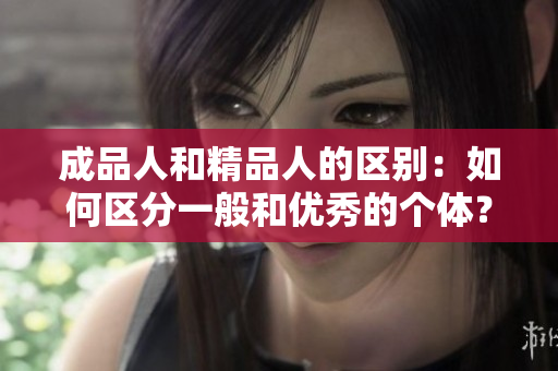 成品人和精品人的區(qū)別：如何區(qū)分一般和優(yōu)秀的個體？
