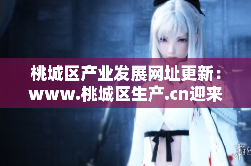 桃城區(qū)產(chǎn)業(yè)發(fā)展網(wǎng)址更新：www.桃城區(qū)生產(chǎn).cn迎來新面貌