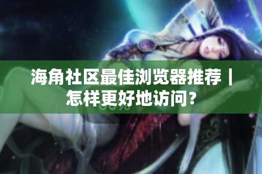 海角社區(qū)最佳瀏覽器推薦｜怎樣更好地訪問？