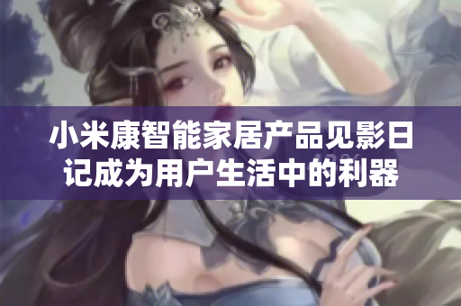 小米康智能家居產(chǎn)品見影日記成為用戶生活中的利器