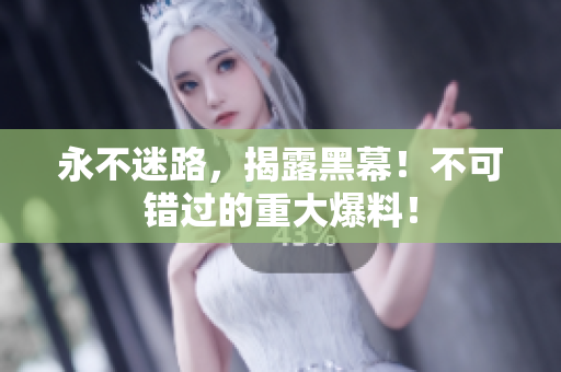 永不迷路，揭露黑幕！不可錯過的重大爆料！