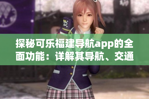 探秘可樂福建導(dǎo)航app的全面功能：詳解其導(dǎo)航、交通情報(bào)、景點(diǎn)推薦等特色服務(wù)