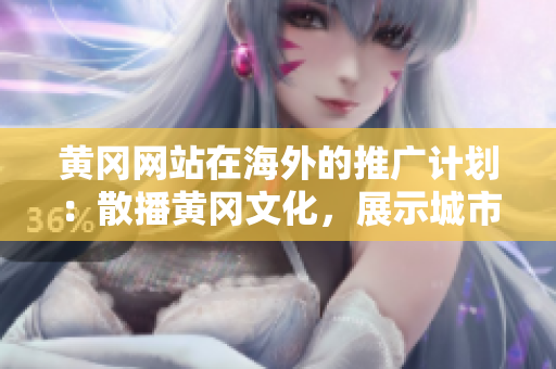 黃岡網(wǎng)站在海外的推廣計(jì)劃：散播黃岡文化，展示城市風(fēng)貌