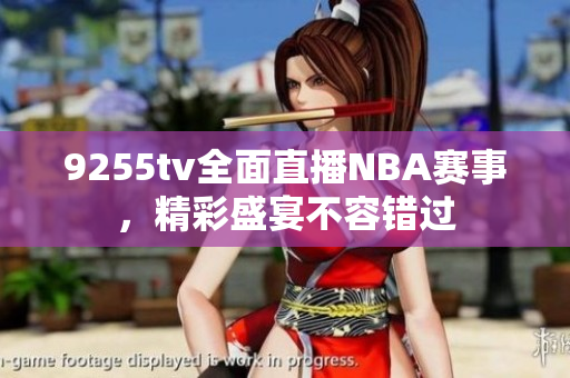 9255tv全面直播NBA賽事，精彩盛宴不容錯過