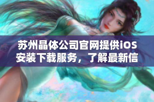 蘇州晶體公司官網(wǎng)提供iOS安裝下載服務(wù)，了解最新信息就在這里