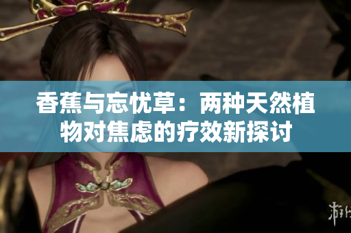 香蕉與忘憂草：兩種天然植物對(duì)焦慮的療效新探討