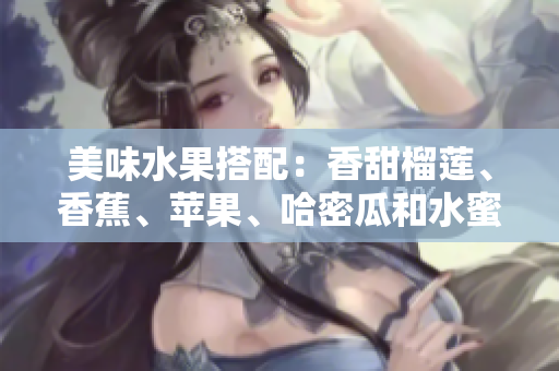 美味水果搭配：香甜榴蓮、香蕉、蘋果、哈密瓜和水蜜桃