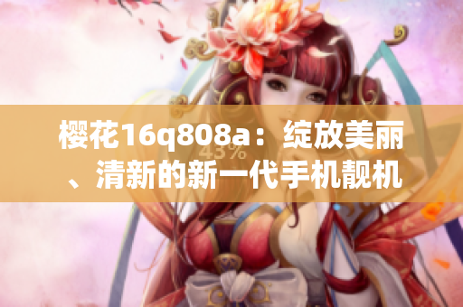 櫻花16q808a：綻放美麗、清新的新一代手機(jī)靚機(jī)