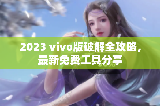 2023 vivo版破解全攻略，最新免費(fèi)工具分享