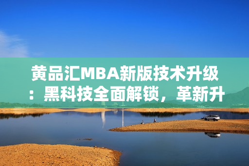 黃品匯MBA新版技術(shù)升級：黑科技全面解鎖，革新升級方案揭秘