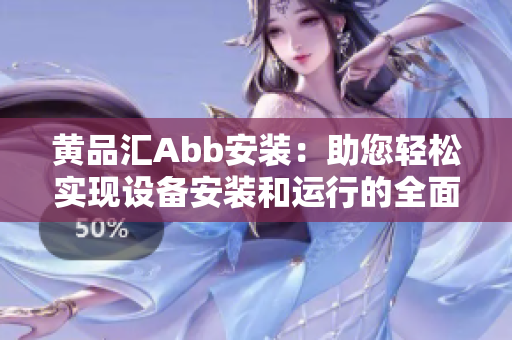 黃品匯Abb安裝：助您輕松實現(xiàn)設備安裝和運行的全面指南