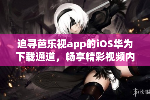 追尋芭樂(lè)視app的iOS華為下載通道，暢享精彩視頻內(nèi)容