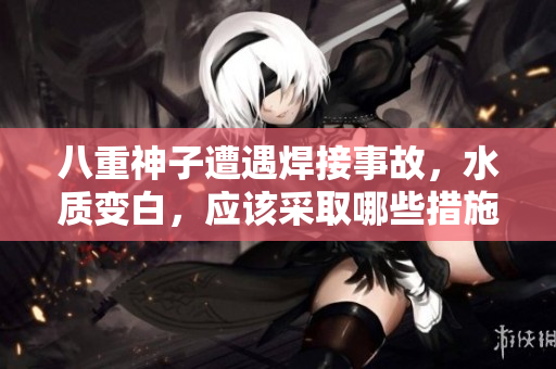 八重神子遭遇焊接事故，水質(zhì)變白，應該采取哪些措施？