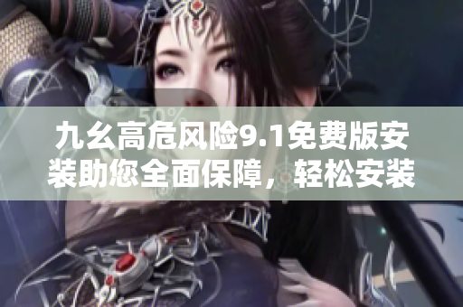 九幺高危風險9.1免費版安裝助您全面保障，輕松安裝享冰雪清爽！