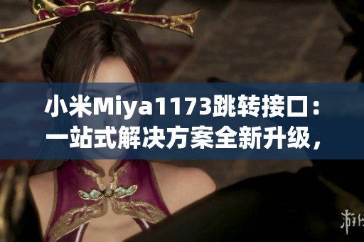 小米Miya1173跳轉(zhuǎn)接口：一站式解決方案全新升級(jí)，為您帶來(lái)更便捷的使用體驗(yàn)
