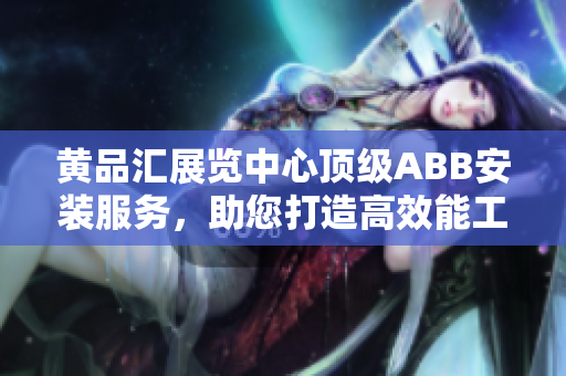 黃品匯展覽中心頂級ABB安裝服務，助您打造高效能工作環(huán)境