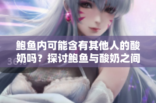鮑魚內(nèi)可能含有其他人的酸奶嗎？探討鮑魚與酸奶之間的關(guān)聯(lián)