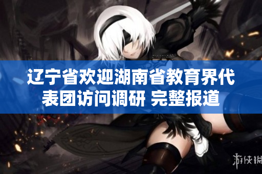 遼寧省歡迎湖南省教育界代表團(tuán)訪問(wèn)調(diào)研 完整報(bào)道