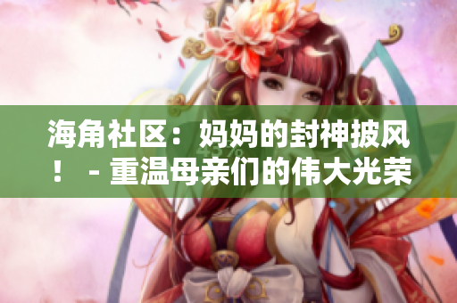 海角社區(qū)：媽媽的封神披風！ - 重溫母親們的偉大光榮