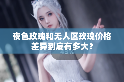 夜色玫瑰和無(wú)人區(qū)玫瑰價(jià)格差異到底有多大？