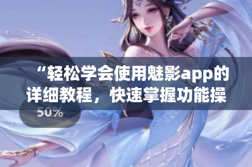 “輕松學會使用魅影app的詳細教程，快速掌握功能操作技巧”