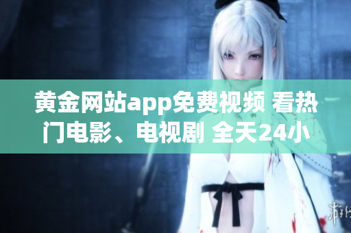 黃金網(wǎng)站app免費視頻 看熱門電影、電視劇 全天24小時在線觀看