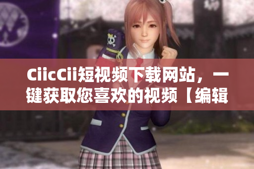 CiicCii短視頻下載網(wǎng)站，一鍵獲取您喜歡的視頻【編輯推薦】