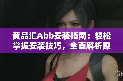 黃品匯Abb安裝指南：輕松掌握安裝技巧，全面解析操作步驟