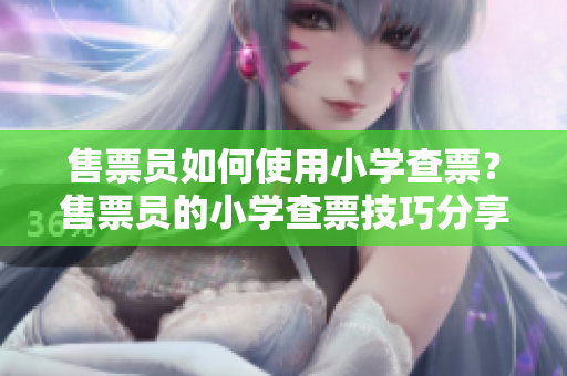 售票員如何使用小學(xué)查票？售票員的小學(xué)查票技巧分享