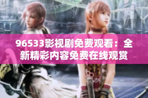 96533影視劇免費觀看：全新精彩內(nèi)容免費在線觀賞