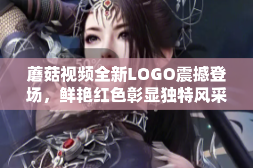 蘑菇視頻全新LOGO震撼登場(chǎng)，鮮艷紅色彰顯獨(dú)特風(fēng)采