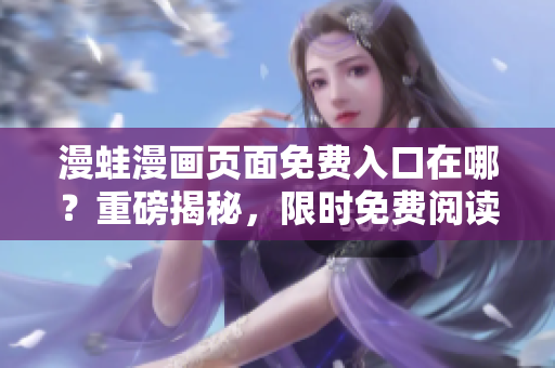漫蛙漫畫頁(yè)面免費(fèi)入口在哪？重磅揭秘，限時(shí)免費(fèi)閱讀權(quán)益大放送