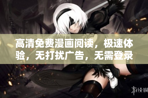 高清免費漫畫閱讀，極速體驗，無打擾廣告，無需登錄，全新版本上線