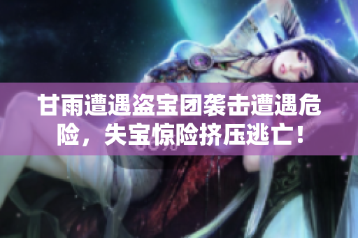 甘雨遭遇盜寶團(tuán)襲擊遭遇危險(xiǎn)，失寶驚險(xiǎn)擠壓逃亡！