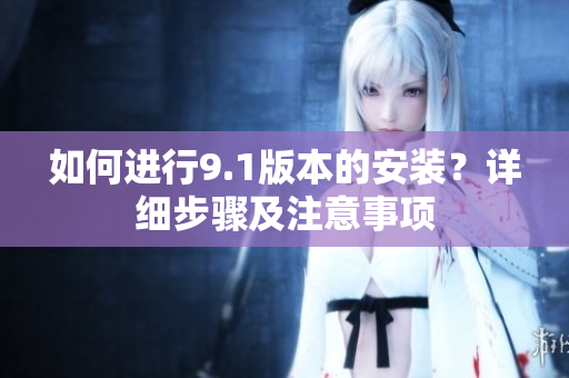 如何進(jìn)行9.1版本的安裝？詳細(xì)步驟及注意事項(xiàng)