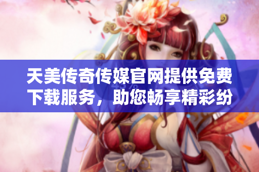 天美傳奇?zhèn)髅焦倬W(wǎng)提供免費(fèi)下載服務(wù)，助您暢享精彩紛呈的媒體內(nèi)容