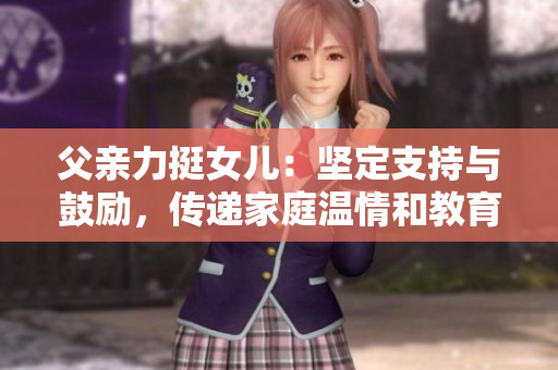 父親力挺女兒：堅(jiān)定支持與鼓勵(lì)，傳遞家庭溫情和教育之愛(ài)