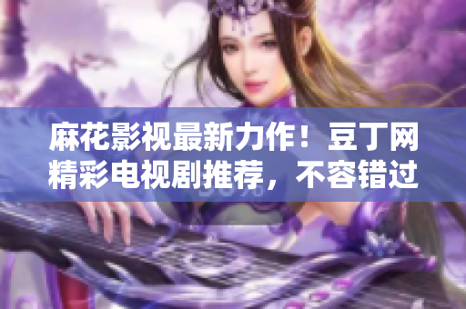 麻花影視最新力作！豆丁網(wǎng)精彩電視劇推薦，不容錯(cuò)過的影視盛宴