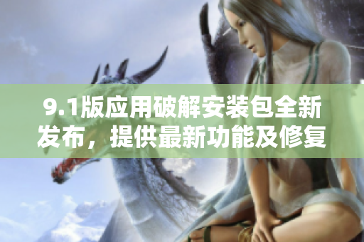9.1版應(yīng)用破解安裝包全新發(fā)布，提供最新功能及修復(fù)。