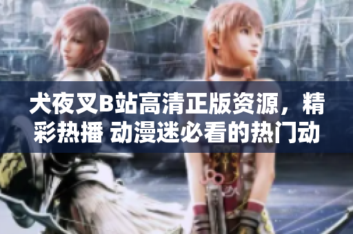 犬夜叉B站高清正版資源，精彩熱播 動漫迷必看的熱門動漫資源！