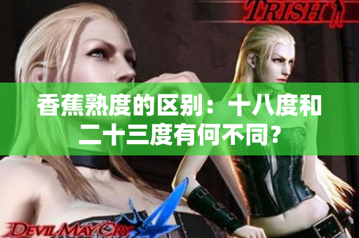 香蕉熟度的區(qū)別：十八度和二十三度有何不同？