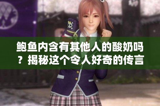 鮑魚內(nèi)含有其他人的酸奶嗎？揭秘這個(gè)令人好奇的傳言