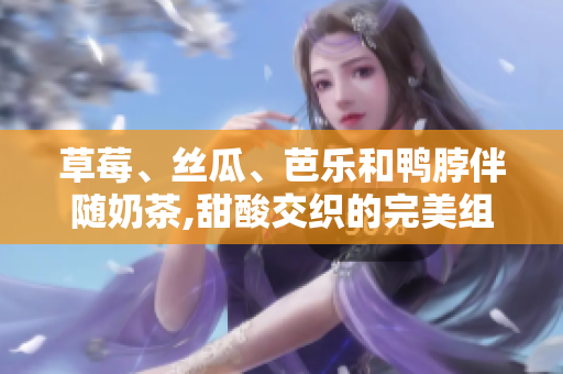 草莓、絲瓜、芭樂和鴨脖伴隨奶茶,甜酸交織的完美組合