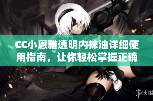 CC小恩雅透明內(nèi)抹油詳細使用指南，讓你輕松掌握正確使用方法