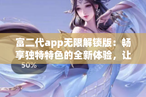 富二代app無限解鎖版：暢享獨(dú)特特色的全新體驗(yàn)，讓你盡情暢玩