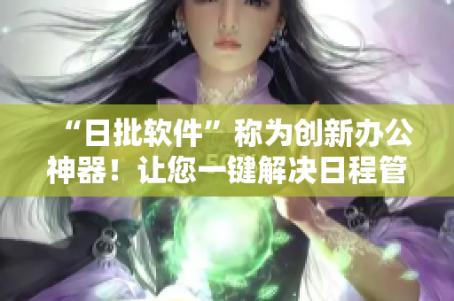“日批軟件”稱為創(chuàng)新辦公神器！讓您一鍵解決日程管理難題